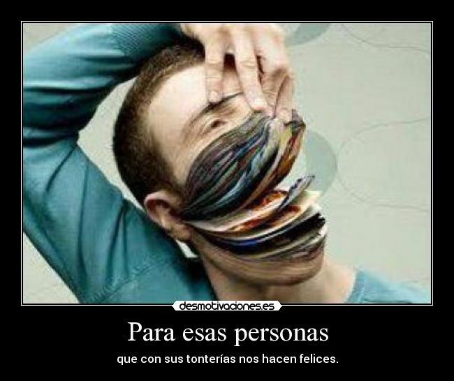 Para esas personas - que con sus tonterías nos hacen felices.