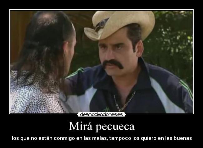 Mirá pecueca - los que no están conmigo en las malas, tampoco los quiero en las buenas