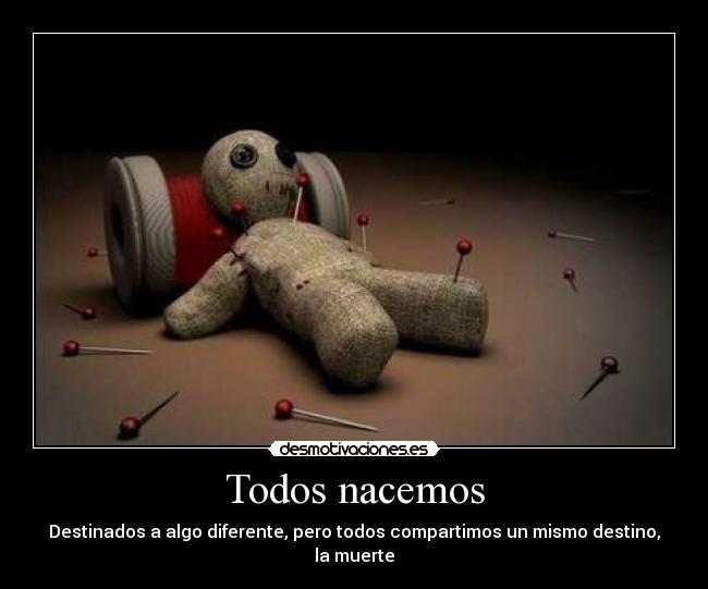 Todos nacemos - Destinados a algo diferente, pero todos compartimos un mismo destino, la muerte