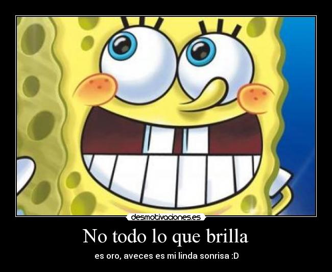 No todo lo que brilla - es oro, aveces es mi linda sonrisa :D