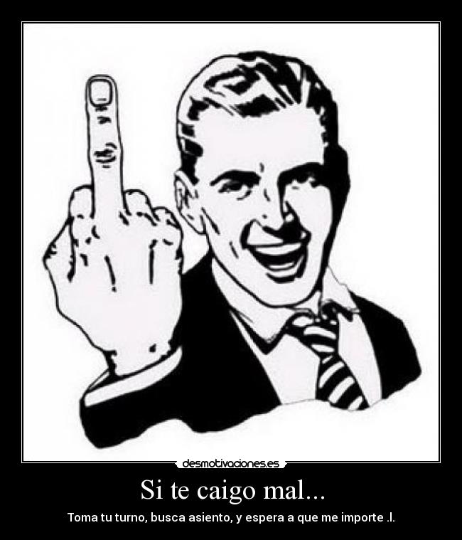 Si te caigo mal... - Toma tu turno, busca asiento, y espera a que me importe .l.
