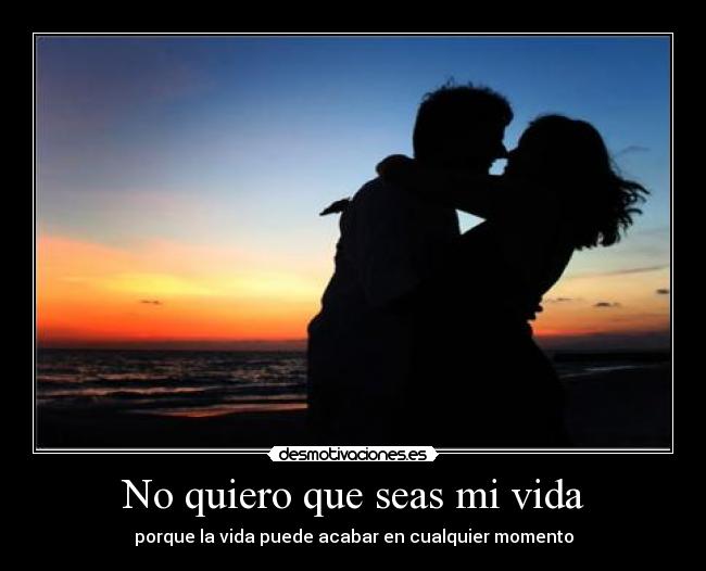 No quiero que seas mi vida - porque la vida puede acabar en cualquier momento