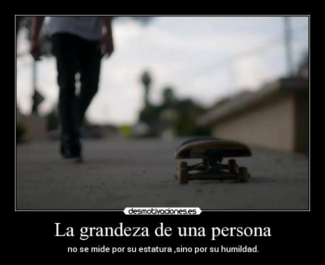 La grandeza de una persona - no se mide por su estatura ,sino por su humildad.