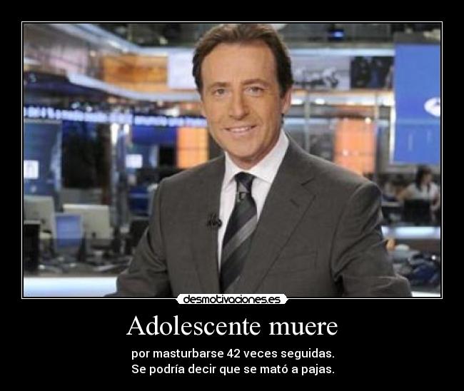 Adolescente muere - por masturbarse 42 veces seguidas.
Se podría decir que se mató a pajas.