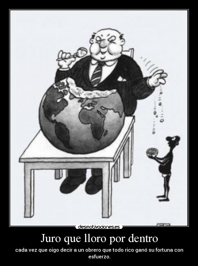 Juro que lloro por dentro - cada vez que oigo decir a un obrero que todo rico ganó su fortuna con esfuerzo.