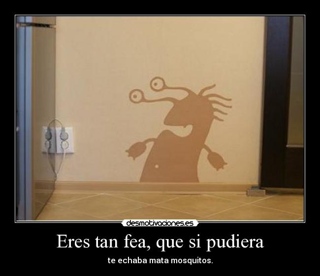 Eres tan fea, que si pudiera -