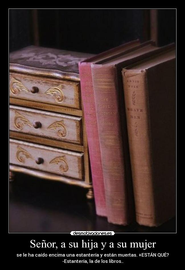 Señor, a su hija y a su mujer - se le ha caído encima una estantería y están muertas. +ESTÁN QUÉ?
-Estantería, la de los libros..