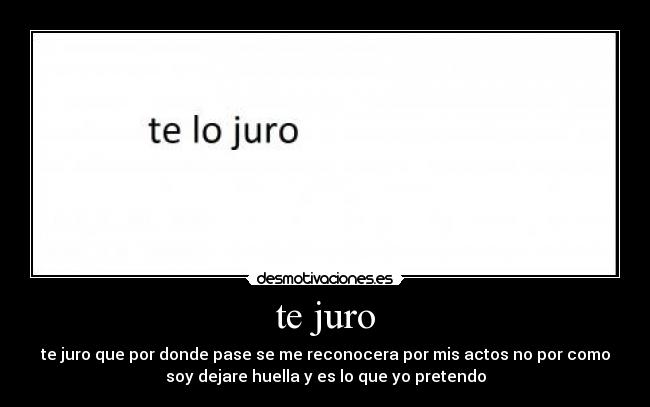 te juro - te juro que por donde pase se me reconocera por mis actos no por como
soy dejare huella y es lo que yo pretendo