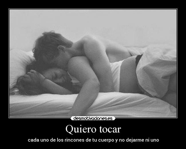 Quiero tocar - cada uno de los rincones de tu cuerpo y no dejarme ni uno