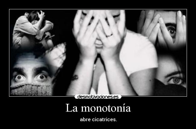 La monotonía - abre cicatrices.