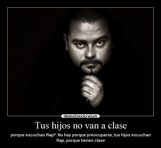 Tus hijos no van a clase - porque escuchan Rap? No hay porque preocuparse, tus hijos escuchan
Rap, porque tienen clase