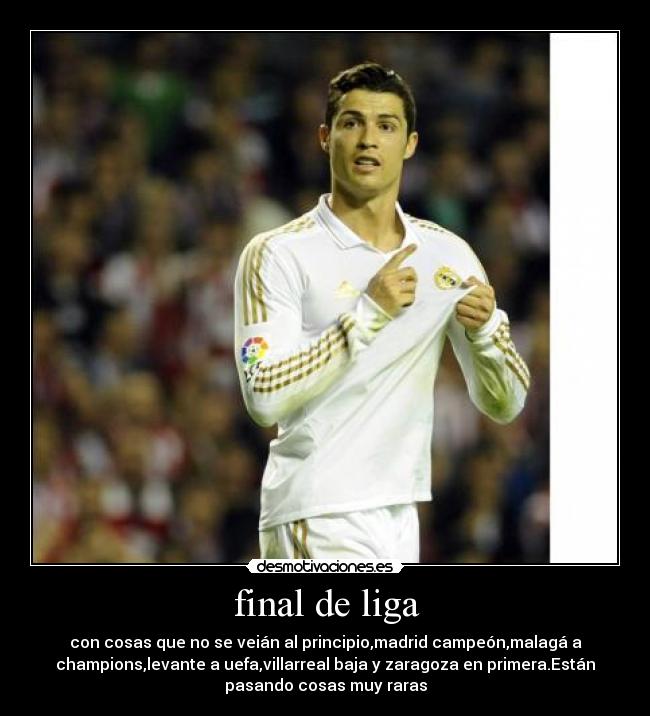final de liga - con cosas que no se veián al principio,madrid campeón,malagá a
champions,levante a uefa,villarreal baja y zaragoza en primera.Están
pasando cosas muy raras