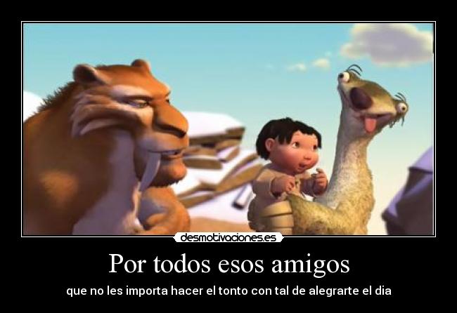 Por todos esos amigos - que no les importa hacer el tonto con tal de alegrarte el dia