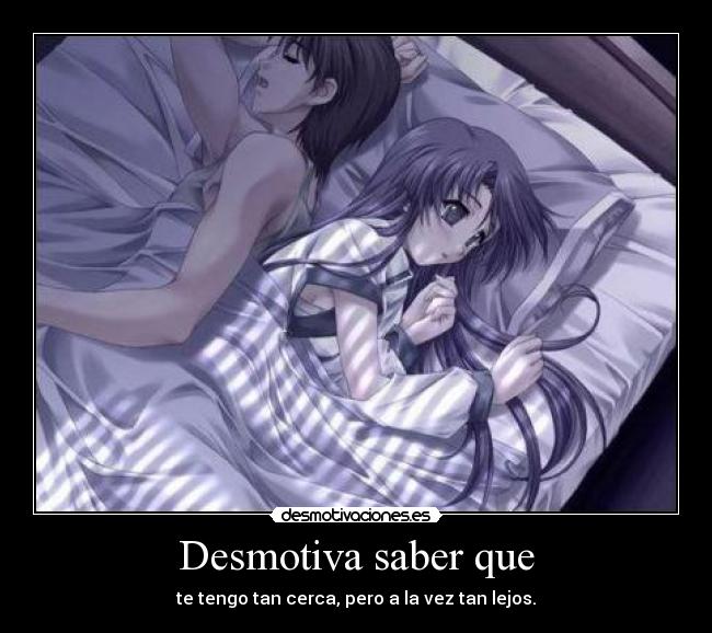 Desmotiva saber que - te tengo tan cerca, pero a la vez tan lejos.