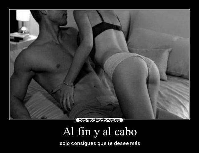 Al fin y al cabo - solo consigues que te desee más