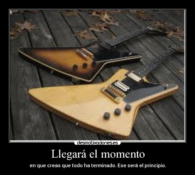 Llegará el momento - en que creas que todo ha terminado. Ese será el principio.