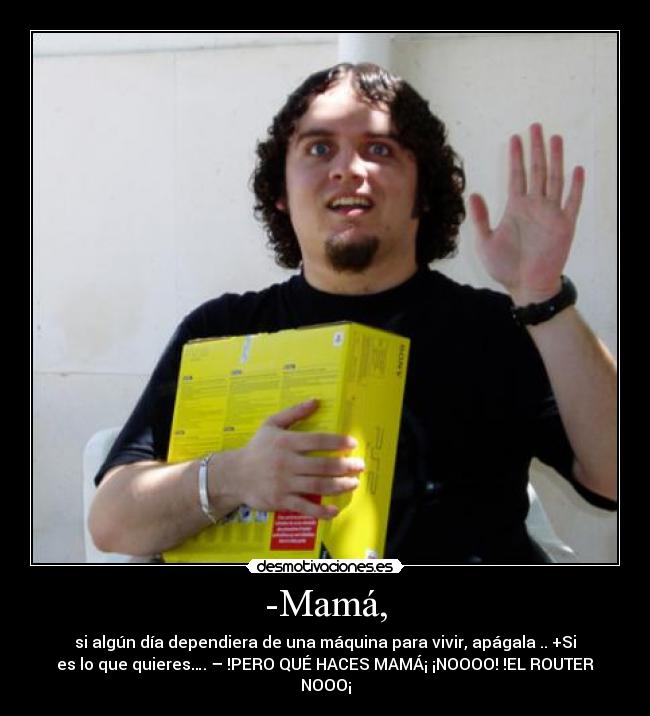 -Mamá, - si algún día dependiera de una máquina para vivir, apágala .. +Si
es lo que quieres…. – !PERO QUÉ HACES MAMÁ¡ ¡NOOOO! !EL ROUTER
NOOO¡