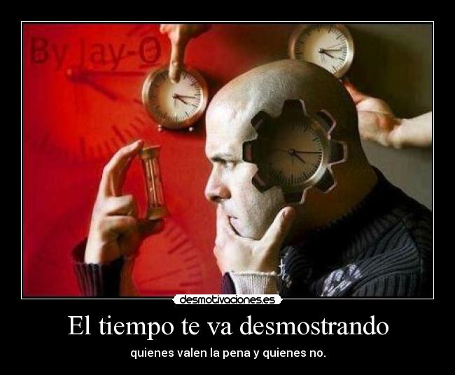 El tiempo te va desmostrando - quienes valen la pena y quienes no.