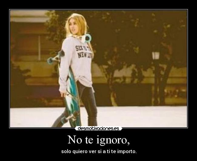 No te ignoro, - solo quiero ver si a ti te importo.