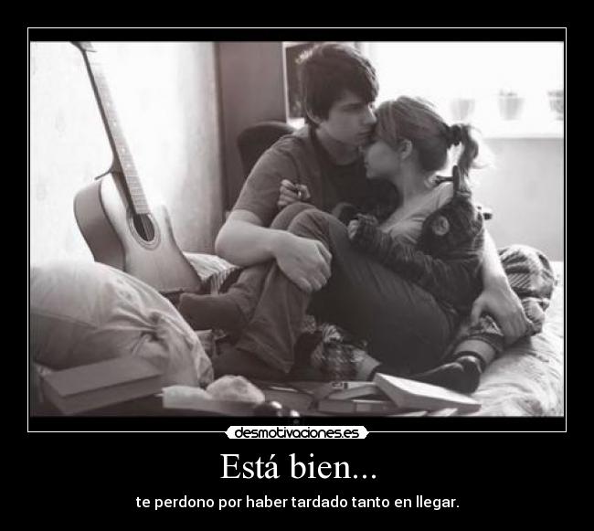 Está bien... - te perdono por haber tardado tanto en llegar.