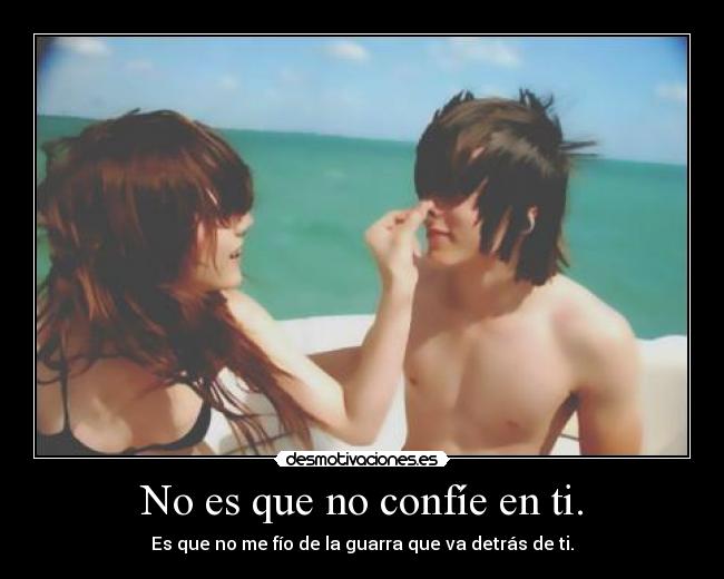 No es que no confíe en ti. - Es que no me fío de la guarra que va detrás de ti.
