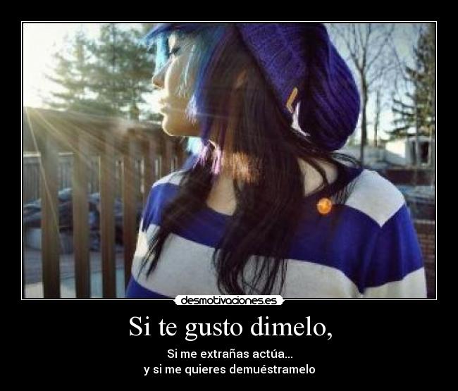 Si te gusto dimelo, - Si me extrañas actúa...
y si me quieres demuéstramelo
