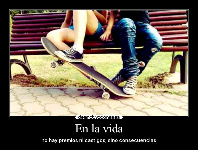 En la vida - no hay premios ni castigos, sino consecuencias.