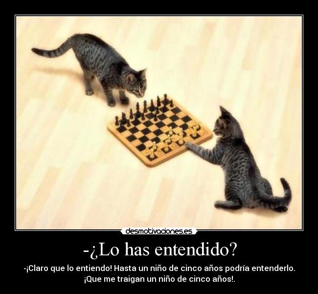 -¿Lo has entendido? - -¡Claro que lo entiendo! Hasta un niño de cinco años podría entenderlo.
¡Que me traigan un niño de cinco años!.