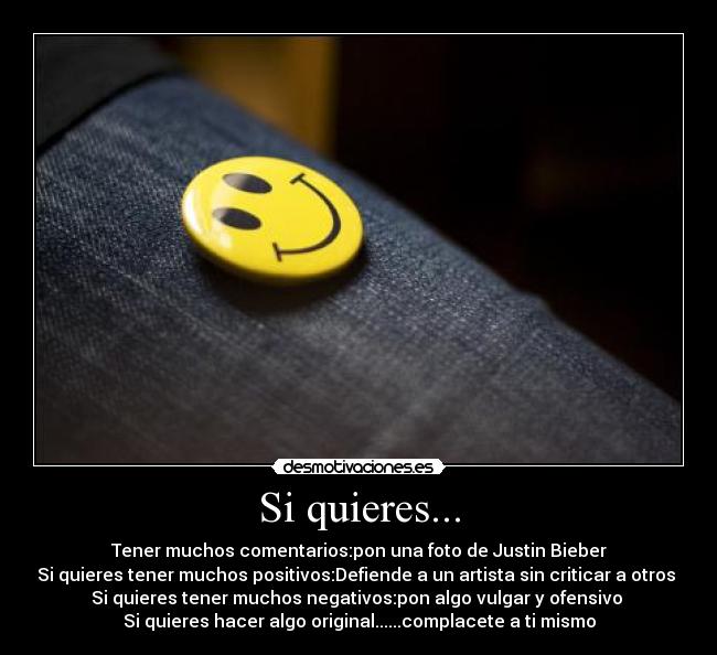 Si quieres... - Tener muchos comentarios:pon una foto de Justin Bieber
Si quieres tener muchos positivos:Defiende a un artista sin criticar a otros 
Si quieres tener muchos negativos:pon algo vulgar y ofensivo 
Si quieres hacer algo original......complacete a ti mismo