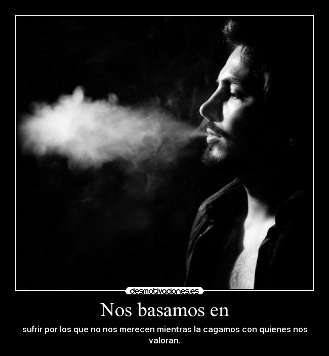 Nos basamos en - sufrir por los que no nos merecen mientras la cagamos con quienes nos valoran.