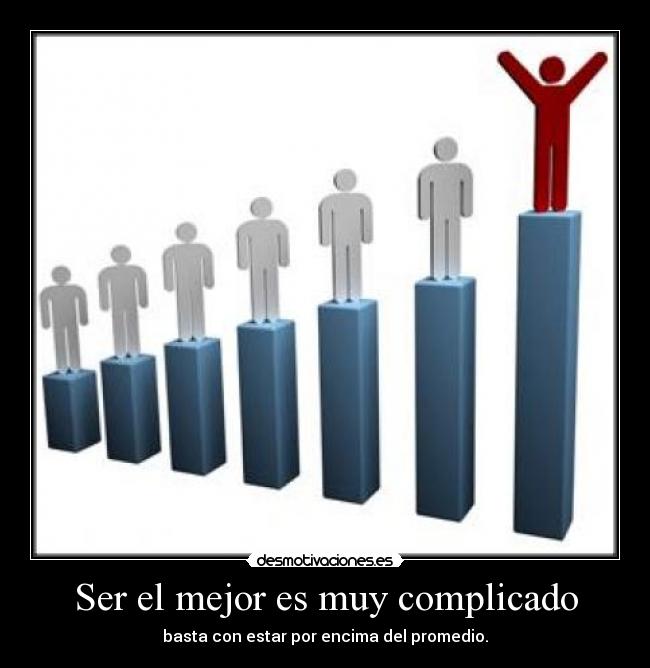 Ser el mejor es muy complicado - basta con estar por encima del promedio.