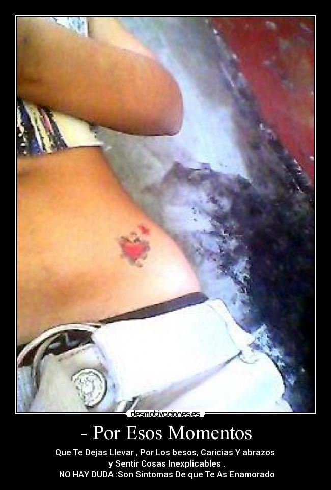 - Por Esos Momentos - Que Te Dejas Llevar , Por Los besos, Caricias Y abrazos
y Sentir Cosas Inexplicables .
NO HAY DUDA :Son Sintomas De que Te As Enamorado