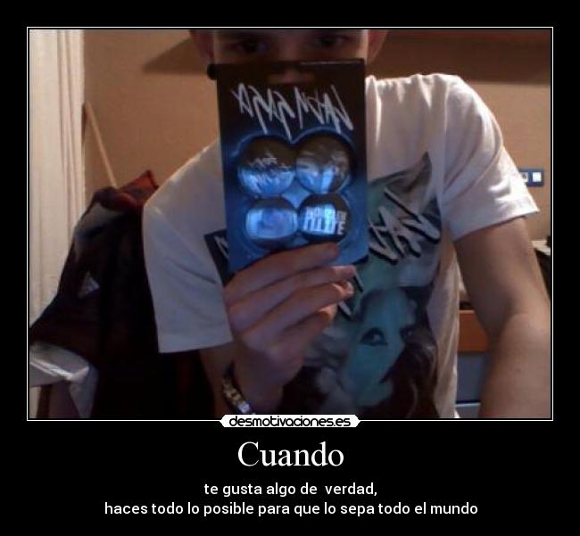 Cuando - te gusta algo de verdad,
haces todo lo posible para que lo sepa todo el mundo