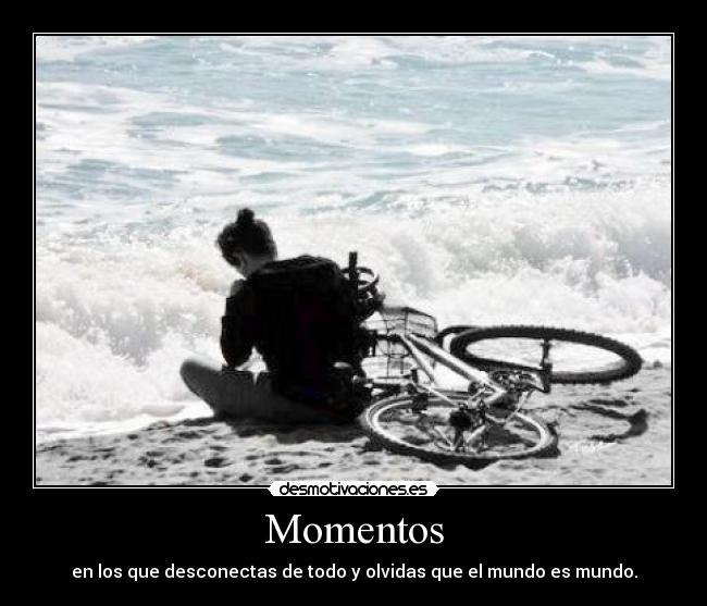 Momentos - en los que desconectas de todo y olvidas que el mundo es mundo.