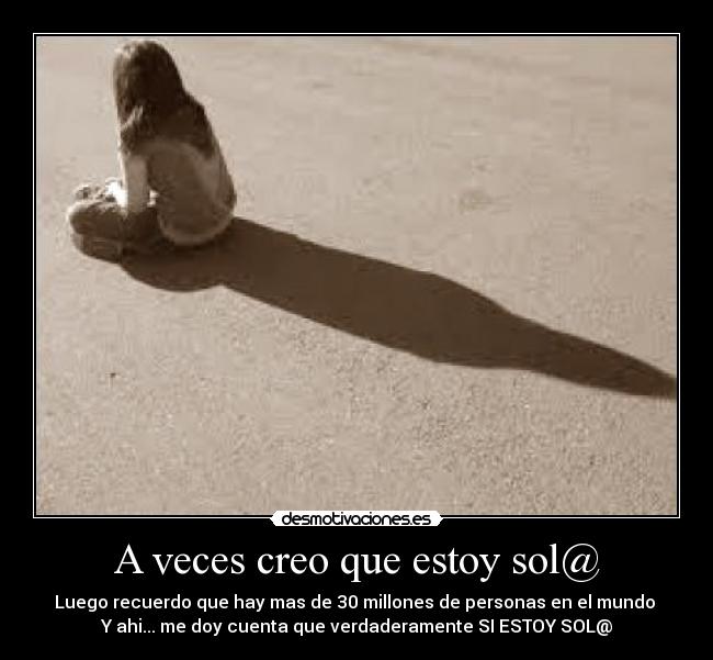 A veces creo que estoy sol@ - Luego recuerdo que hay mas de 30 millones de personas en el mundo 
Y ahi... me doy cuenta que verdaderamente SI ESTOY SOL@