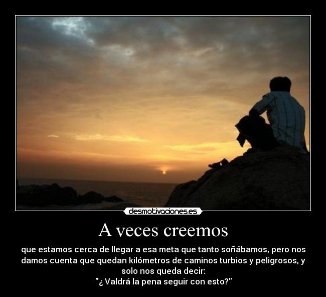 A veces creemos - que estamos cerca de llegar a esa meta que tanto soñábamos, pero nos
damos cuenta que quedan kilómetros de caminos turbios y peligrosos, y
solo nos queda decir:
¿ Valdrá la pena seguir con esto?