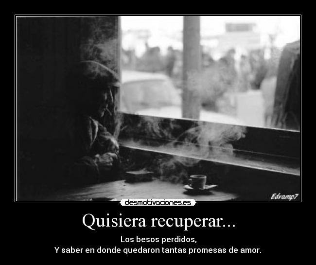 Quisiera recuperar... - Los besos perdidos,
Y saber en donde quedaron tantas promesas de amor.