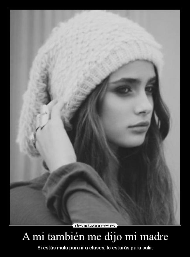 A mi también me dijo mi madre - Si estás mala para ir a clases, lo estarás para salir.