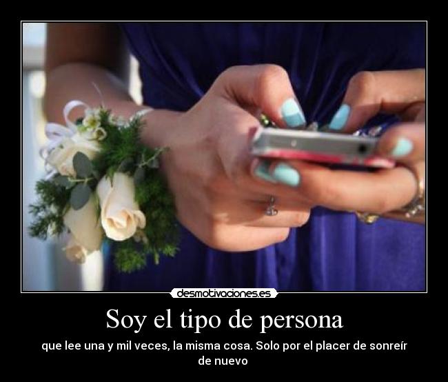 Soy el tipo de persona - que lee una y mil veces, la misma cosa. Solo por el placer de sonreír de nuevo 