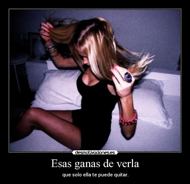 Esas ganas de verla - que solo ella te puede quitar.