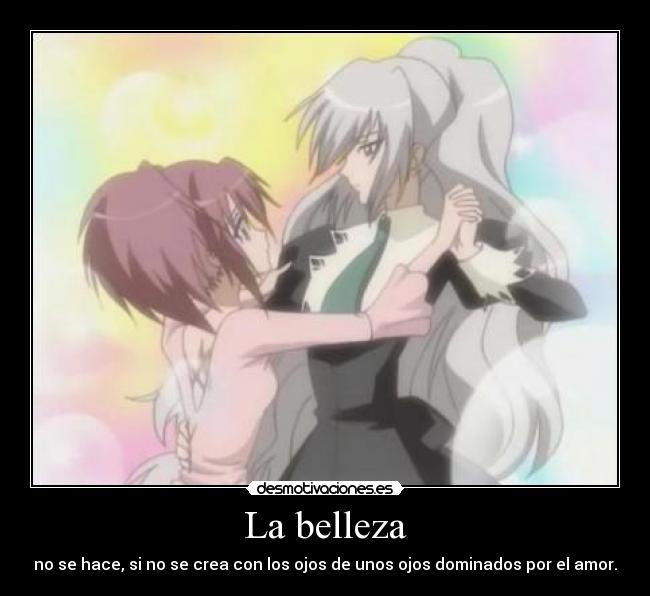 La belleza - no se hace, si no se crea con los ojos de unos ojos dominados por el amor.