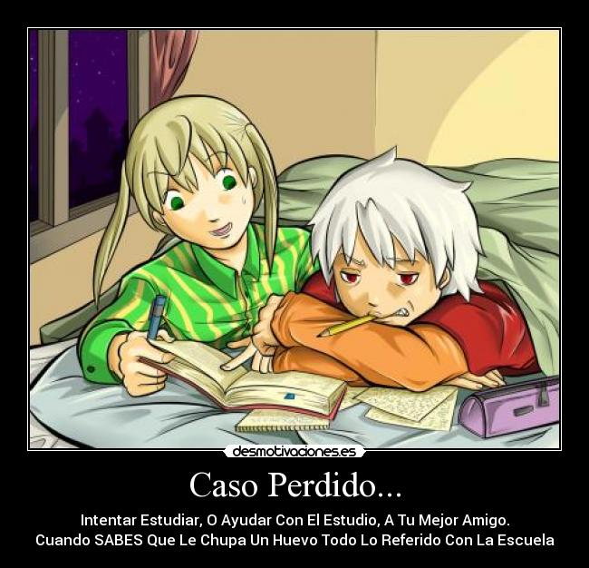 Caso Perdido... - Intentar Estudiar, O Ayudar Con El Estudio, A Tu Mejor Amigo.
Cuando SABES Que Le Chupa Un Huevo Todo Lo Referido Con La Escuela