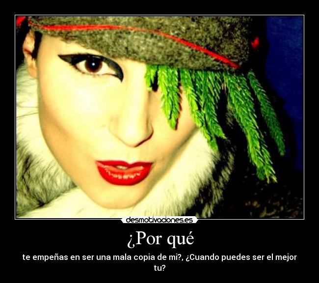 ¿Por qué - te empeñas en ser una mala copia de mi?, ¿Cuando puedes ser el mejor tu?