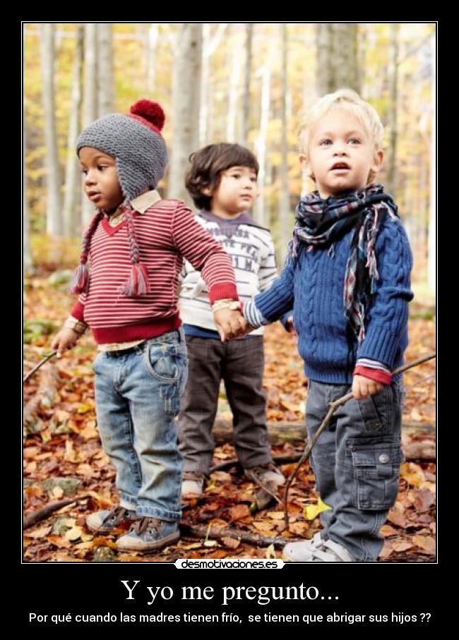 Y yo me pregunto... - Por qué cuando las madres tienen frío,  se tienen que abrigar sus hijos ??