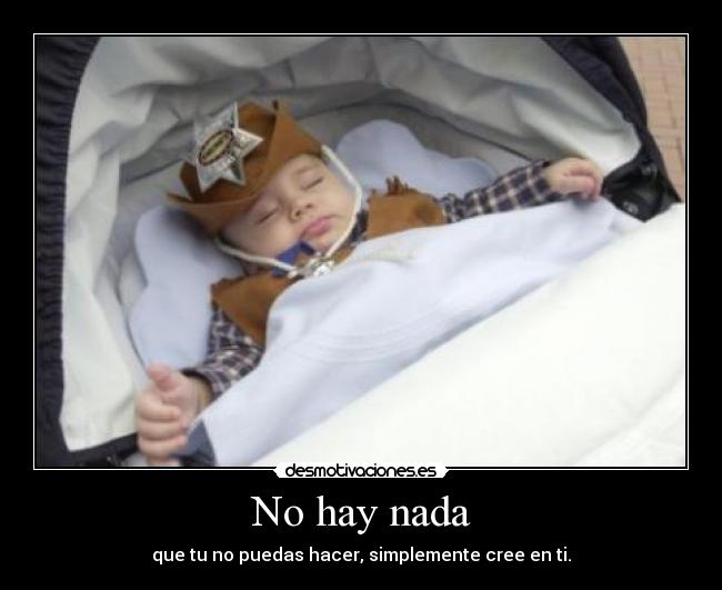 No hay nada - que tu no puedas hacer, simplemente cree en ti.