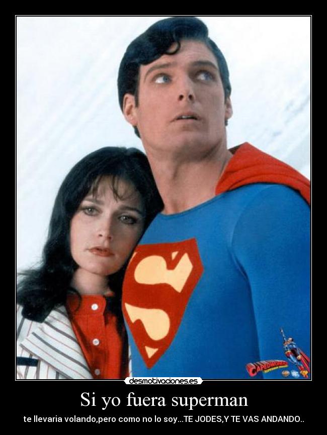 Si yo fuera superman - te llevaria volando,pero como no lo soy...TE JODES,Y TE VAS ANDANDO..