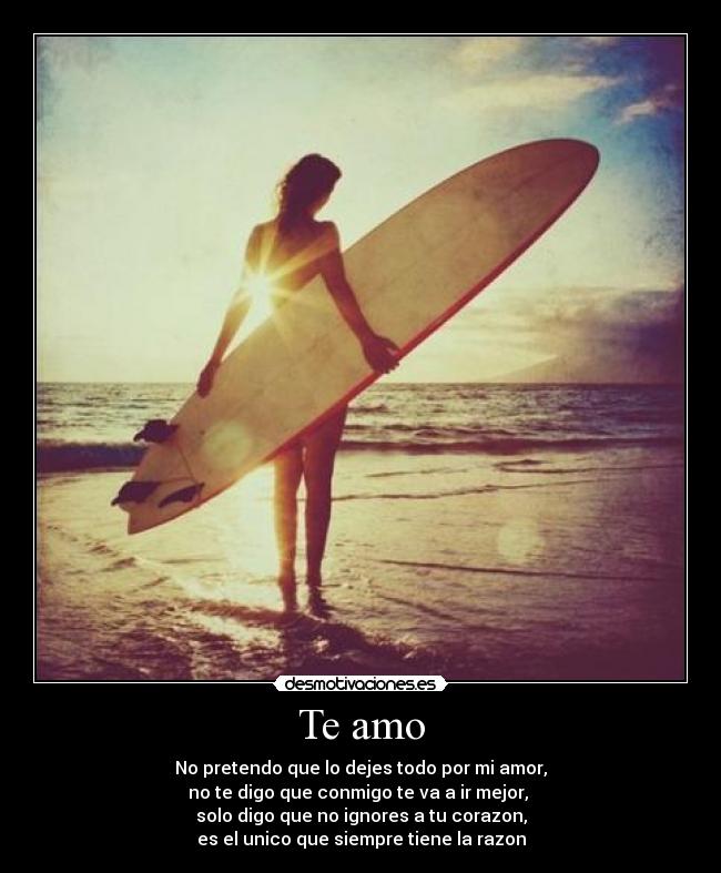 Te amo - No pretendo que lo dejes todo por mi amor,
no te digo que conmigo te va a ir mejor,
solo digo que no ignores a tu corazon,
es el unico que siempre tiene la razon