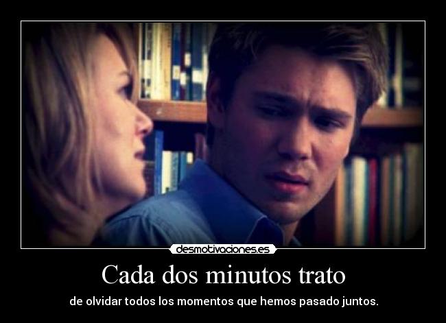 Cada dos minutos trato - de olvidar todos los momentos que hemos pasado juntos.