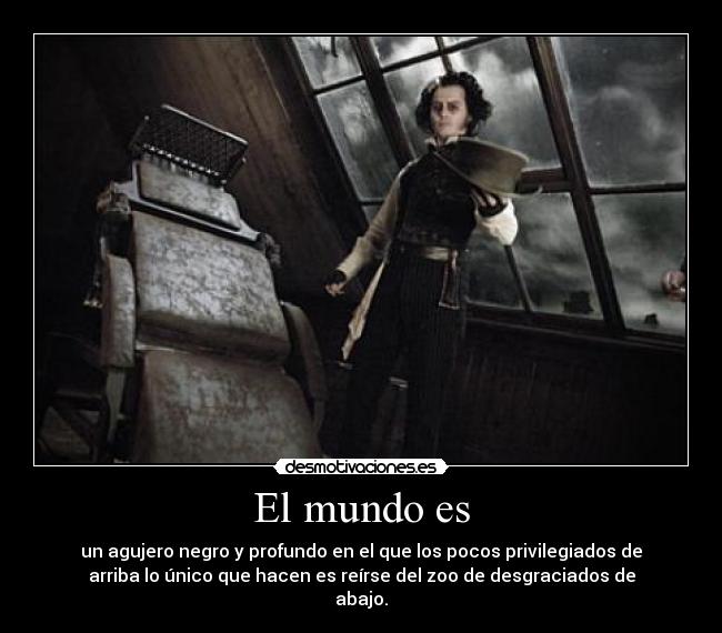El mundo es - un agujero negro y profundo en el que los pocos privilegiados de
arriba lo único que hacen es reírse del zoo de desgraciados de
abajo.