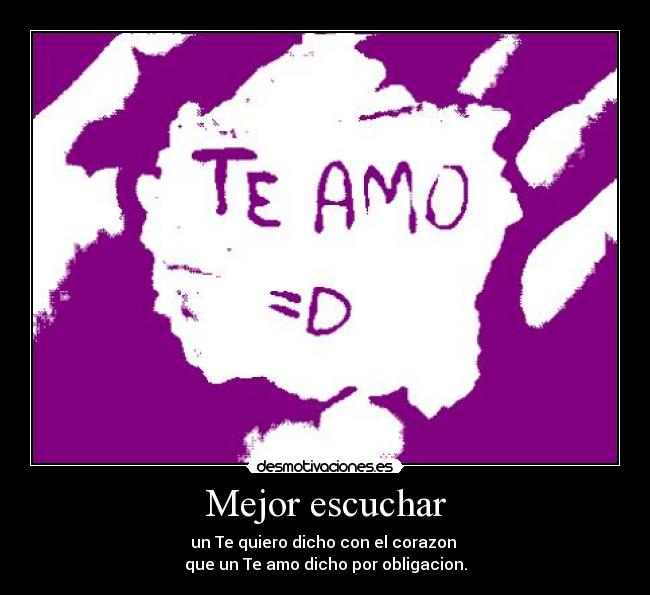 Mejor escuchar - un Te quiero dicho con el corazon
que un Te amo dicho por obligacion.